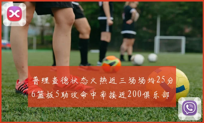 普理查德状态火热近三场场均25分6篮板5助攻命中率接近200俱乐部