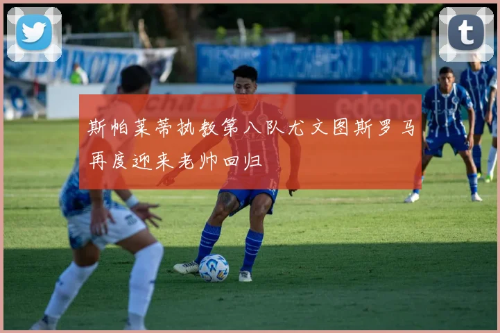 斯帕莱蒂执教第八队尤文图斯罗马再度迎来老帅回归