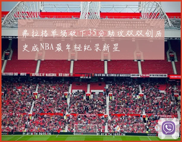 弗拉格单场砍下35分助攻双双创历史成NBA最年轻纪录新星