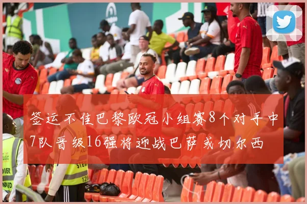 签运不佳巴黎欧冠小组赛8个对手中7队晋级16强将迎战巴萨或切尔西
