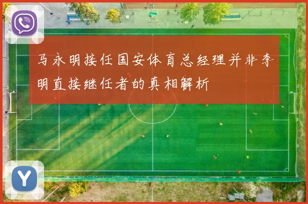 马永明接任国安体育总经理并非李明直接继任者的真相解析
