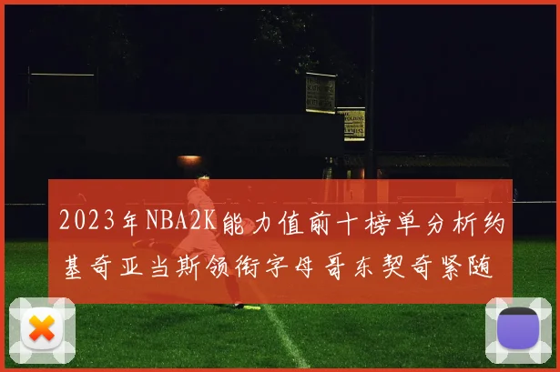 2023年NBA2K能力值前十榜单分析约基奇亚当斯领衔字母哥东契奇紧随其后