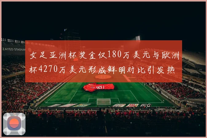 女足亚洲杯奖金仅180万美元与欧洲杯4270万美元形成鲜明对比引发热议