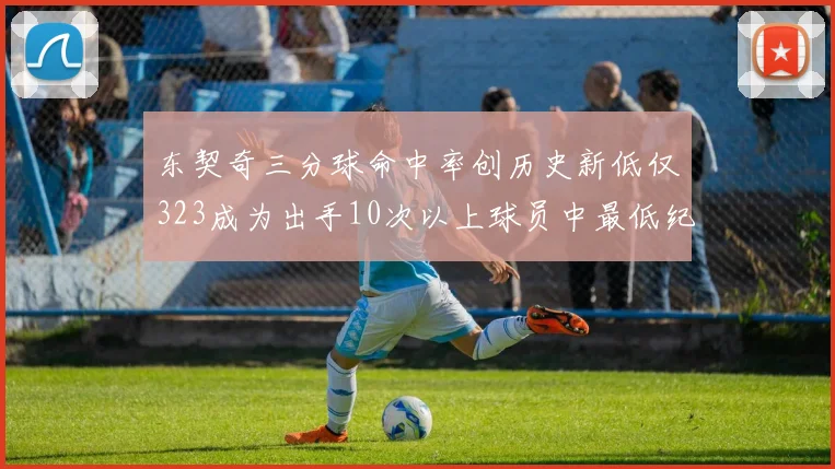 东契奇三分球命中率创历史新低仅323成为出手10次以上球员中最低纪录