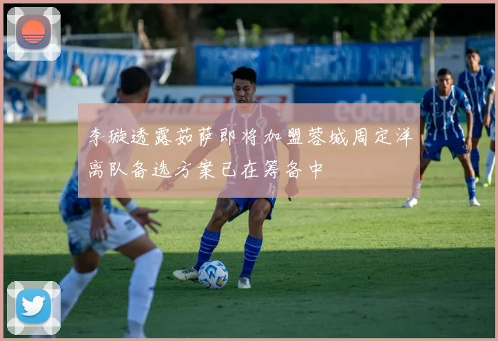 李璇透露茹萨即将加盟蓉城周定洋离队备选方案已在筹备中