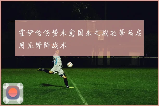霍伊伦伤势未愈国米之战孔蒂或启用无锋阵战术