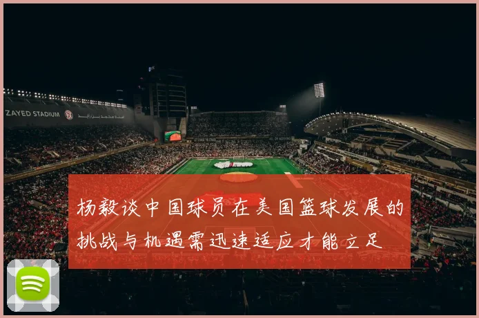 杨毅谈中国球员在美国篮球发展的挑战与机遇需迅速适应才能立足