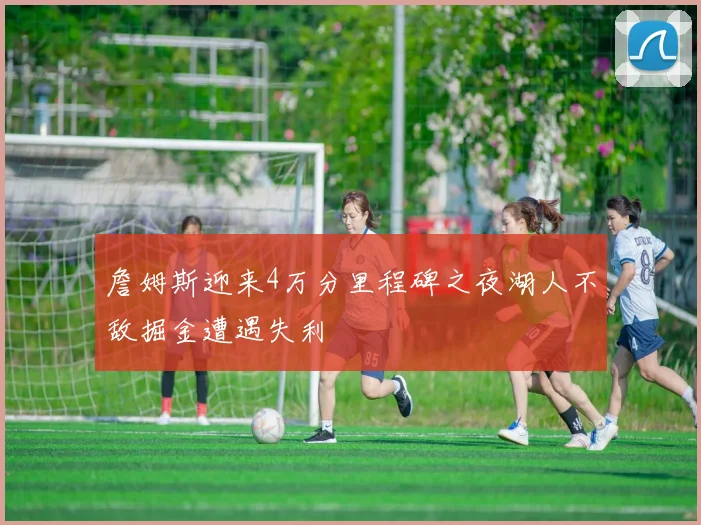 詹姆斯迎来4万分里程碑之夜湖人不敌掘金遭遇失利