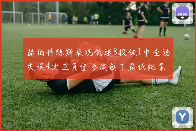 赫伯特琼斯表现低迷8投仅1中全场失误4次正负值惨淡创下最低纪录