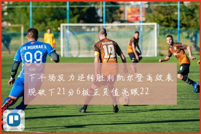 下半场发力逆转胜利凯尔登高效表现砍下21分6板正负值亮眼22