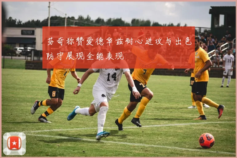 芬奇称赞爱德华兹耐心进攻与出色防守展现全能表现