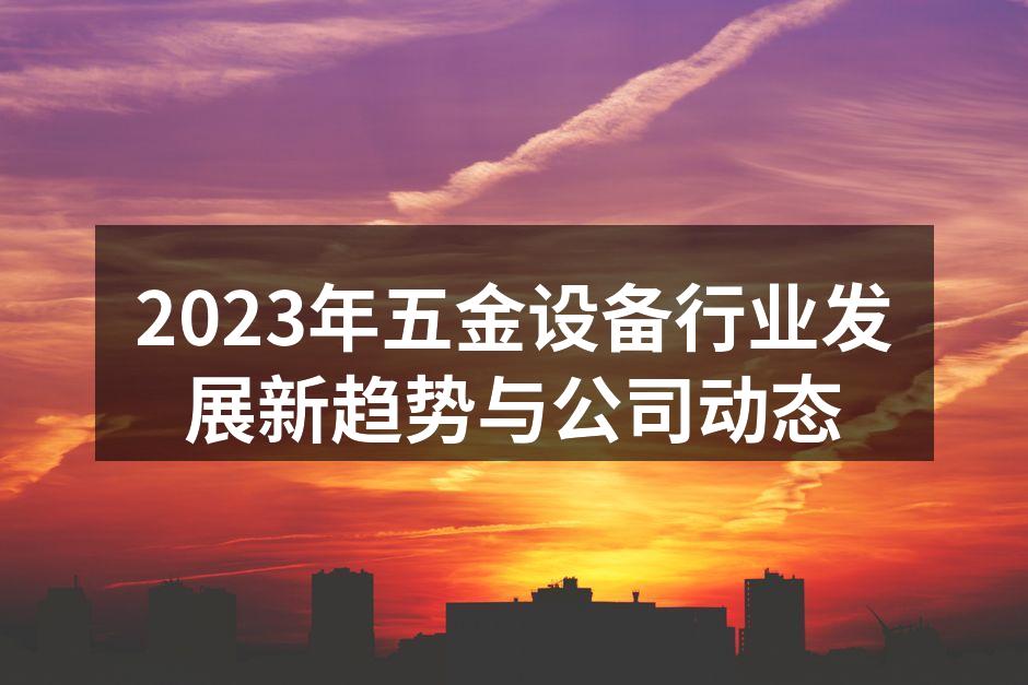 2023年五金设备行业发展新趋势与公司动态