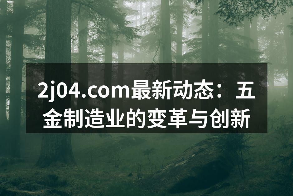 2j04.com最新动态:五金制造业的变革与创新