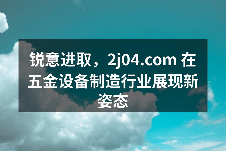 锐意进取，2j04.com 在五金设备制造行业展现新姿态