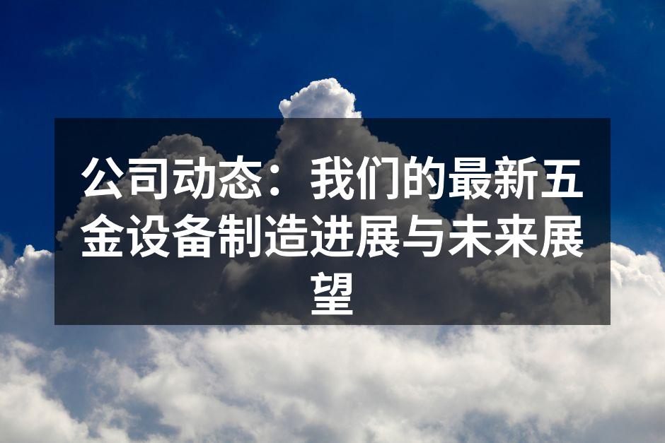 公司动态：我们的最新五金设备制造进展与未来展望