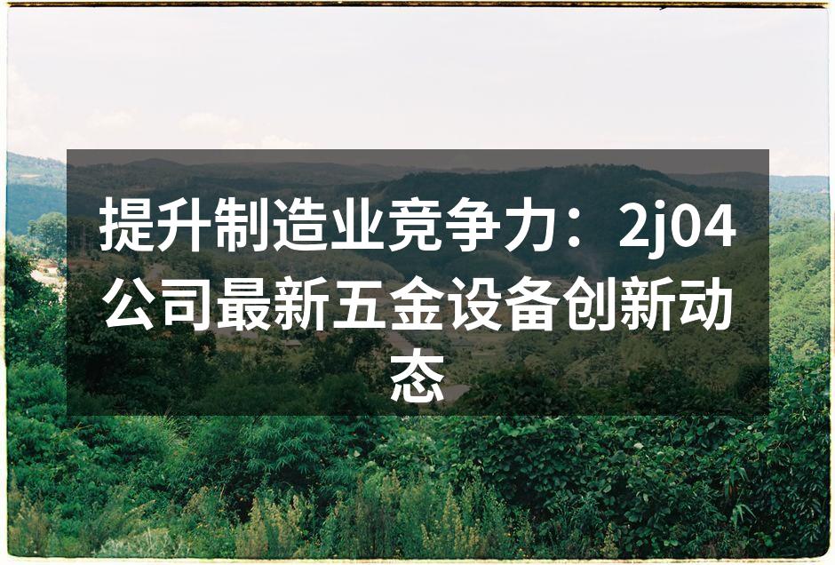 提升制造业竞争力：2j04公司最新五金设备创新动态