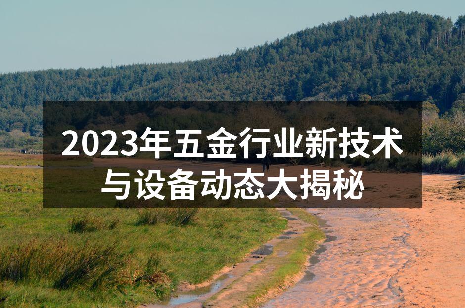 2023年五金行业新技术与设备动态大揭秘